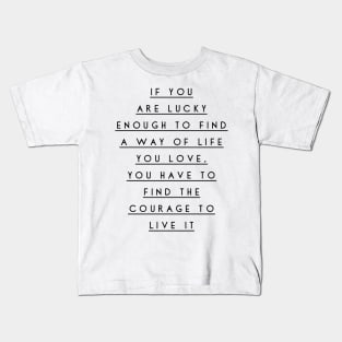 if you are lucky enough to find a way of life you love you have to find the courage to live it Kids T-Shirt